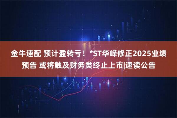 金牛速配 预计盈转亏！*ST华嵘修正2025业绩预告 或将触及财务类终止上市|速读公告