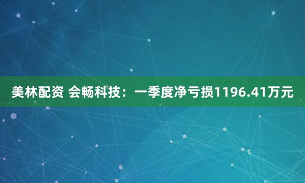 美林配资 会畅科技：一季度净亏损1196.41万元