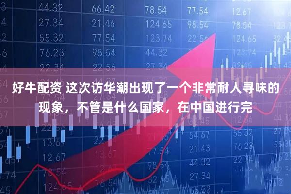 好牛配资 这次访华潮出现了一个非常耐人寻味的现象，不管是什么国家，在中国进行完