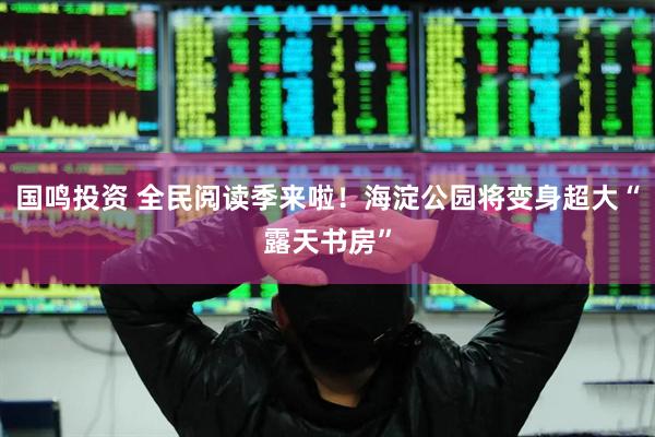 国鸣投资 全民阅读季来啦！海淀公园将变身超大“露天书房”