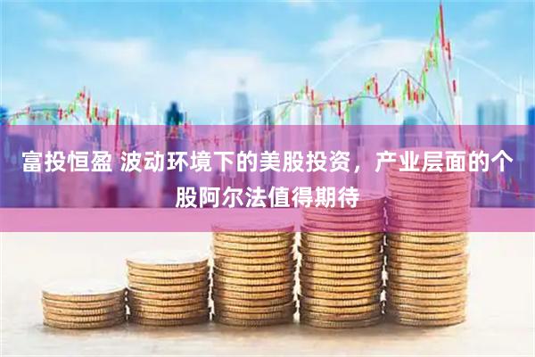 富投恒盈 波动环境下的美股投资，产业层面的个股阿尔法值得期待