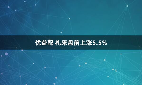 优益配 礼来盘前上涨5.5%