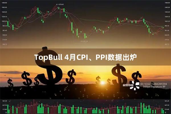 TopBull 4月CPI、PPI数据出炉