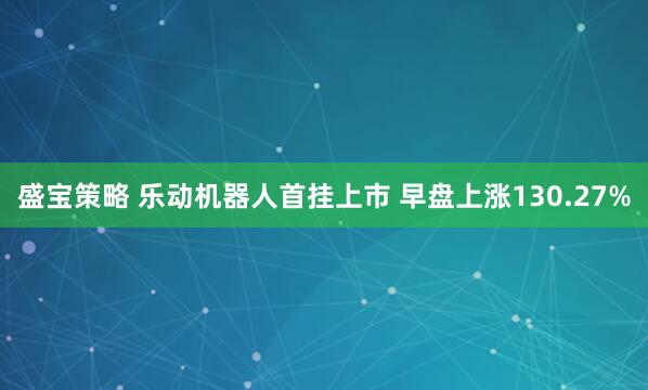 盛宝策略 乐动机器人首挂上市 早盘上涨130.27%