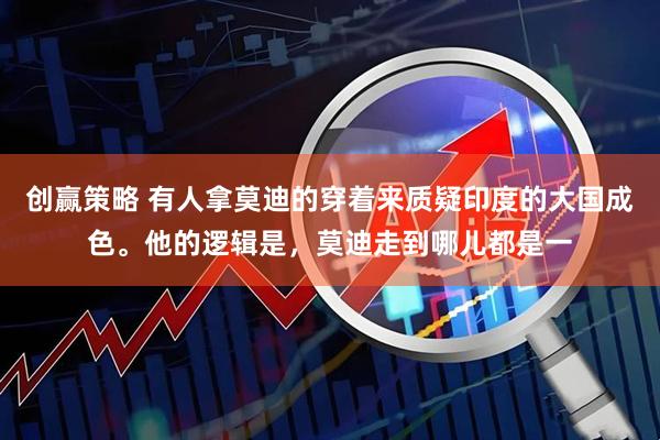 创赢策略 有人拿莫迪的穿着来质疑印度的大国成色。他的逻辑是，莫迪走到哪儿都是一