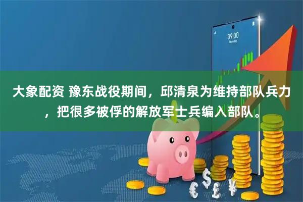 大象配资 豫东战役期间，邱清泉为维持部队兵力，把很多被俘的解放军士兵编入部队。