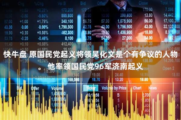 快牛盘 原国民党起义将领吴化文是个有争议的人物。 他率领国民党96军济南起义
