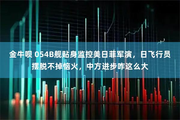 金牛呗 054B舰贴身监控美日菲军演，日飞行员摆脱不掉恼火，中方进步咋这么大