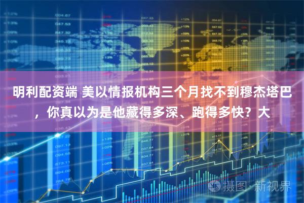 明利配资端 美以情报机构三个月找不到穆杰塔巴，你真以为是他藏得多深、跑得多快？大