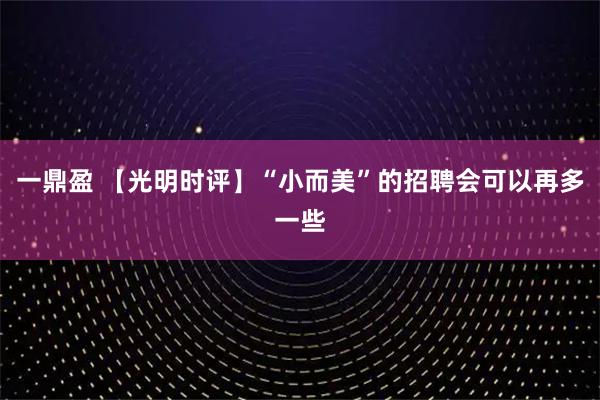 一鼎盈 【光明时评】“小而美”的招聘会可以再多一些