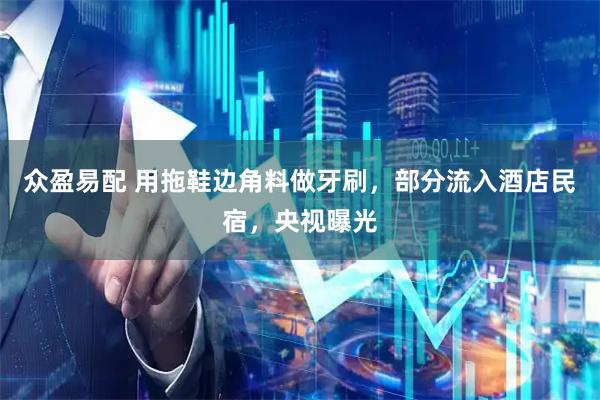 众盈易配 用拖鞋边角料做牙刷，部分流入酒店民宿，央视曝光