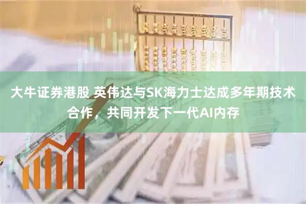 大牛证券港股 英伟达与SK海力士达成多年期技术合作，共同开发下一代AI内存