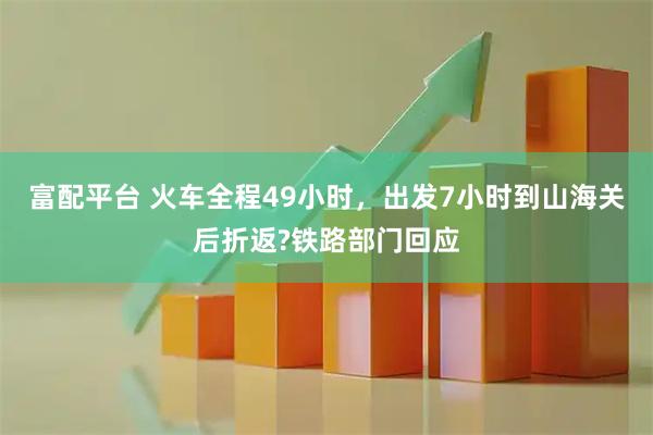 富配平台 火车全程49小时，出发7小时到山海关后折返?铁路部门回应