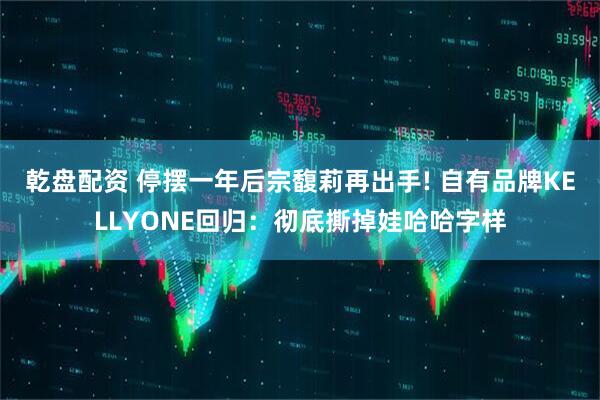 乾盘配资 停摆一年后宗馥莉再出手! 自有品牌KELLYONE回归：彻底撕掉娃哈哈字样