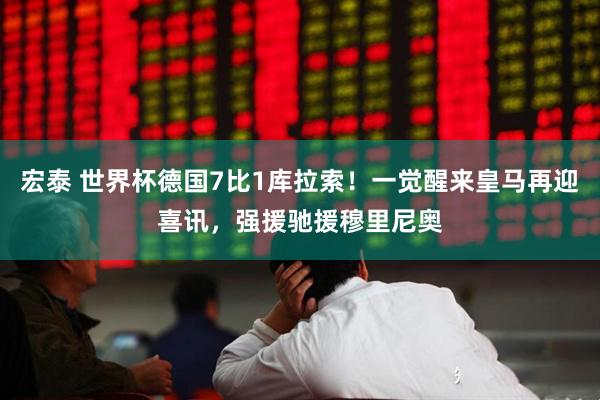 宏泰 世界杯德国7比1库拉索！一觉醒来皇马再迎喜讯，强援驰援穆里尼奥