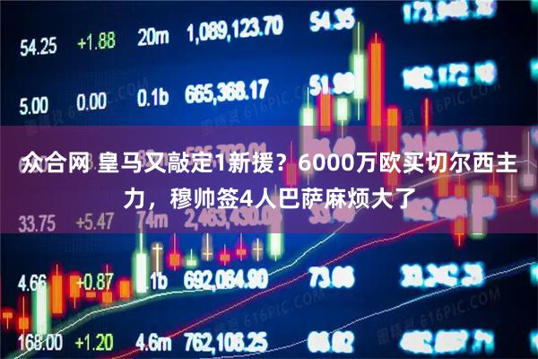 众合网 皇马又敲定1新援？6000万欧买切尔西主力，穆帅签4人巴萨麻烦大了