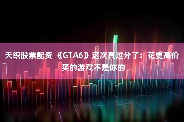 天织股票配资 《GTA6》这次真过分了：花更高价 买的游戏不是你的