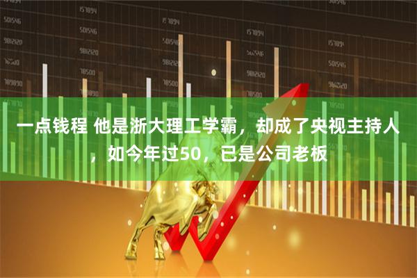 一点钱程 他是浙大理工学霸，却成了央视主持人，如今年过50，已是公司老板
