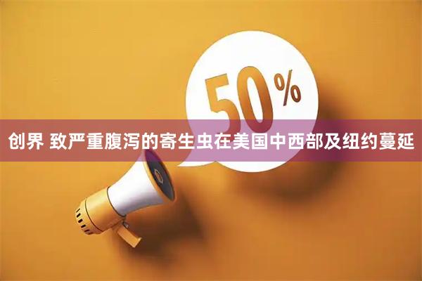 创界 致严重腹泻的寄生虫在美国中西部及纽约蔓延