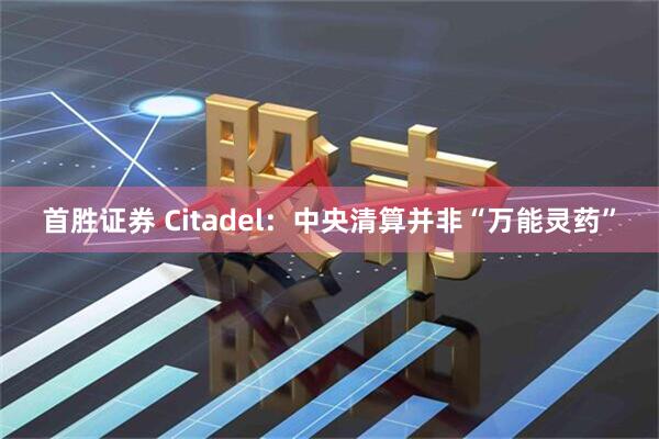 首胜证券 Citadel：中央清算并非“万能灵药”