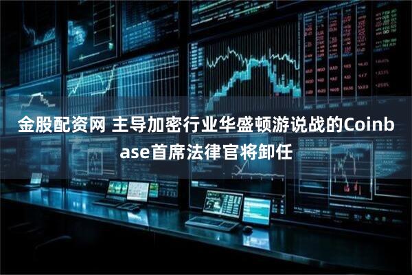 金股配资网 主导加密行业华盛顿游说战的Coinbase首席法律官将卸任