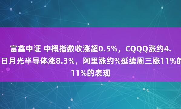 富鑫中证 中概指数收涨超0.5%，CQQQ涨约4.4%，日月光半导体涨8.3%，阿里涨约%延续周三涨11%的表现