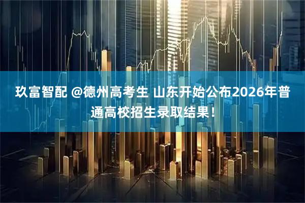 玖富智配 @德州高考生 山东开始公布2026年普通高校招生录取结果！