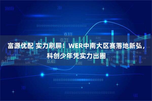 富源优配 实力刷屏！WER中南大区赛落地新弘，科创少年凭实力出圈