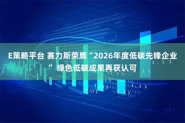 E策略平台 赛力斯荣膺“2026年度低碳先锋企业” 绿色低碳成果再获认可