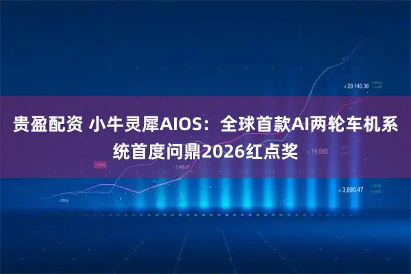 贵盈配资 小牛灵犀AIOS:全球首款AI两轮车机系统首度问鼎2026红点奖