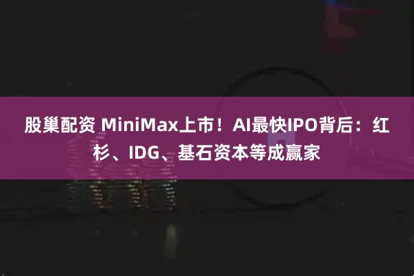股巢配资 MiniMax上市！AI最快IPO背后：红杉、IDG、基石资本等成赢家