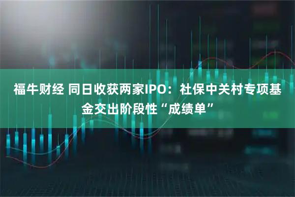 福牛财经 同日收获两家IPO：社保中关村专项基金交出阶段性“成绩单”
