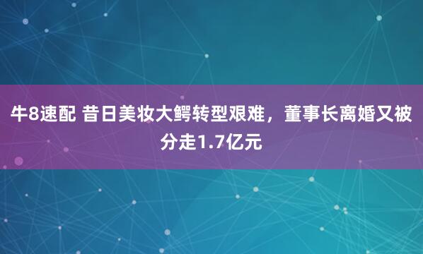牛8速配 昔日美妆大鳄转型艰难，董事长离婚又被分走1.7亿元