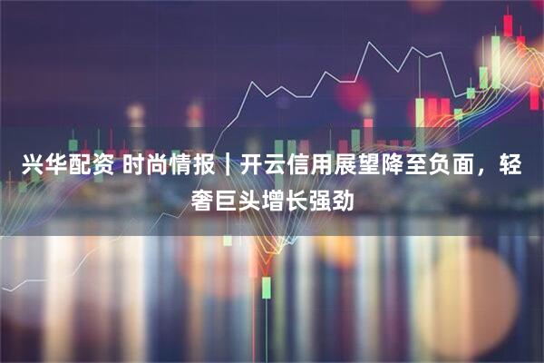 兴华配资 时尚情报｜开云信用展望降至负面，轻奢巨头增长强劲