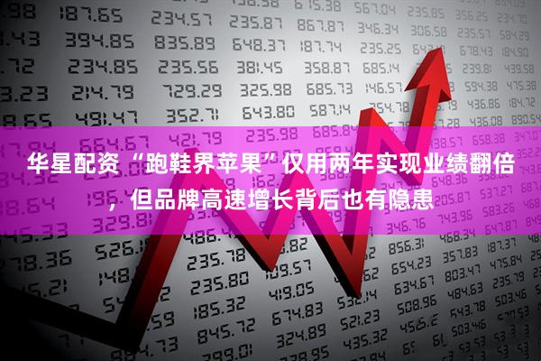华星配资 “跑鞋界苹果”仅用两年实现业绩翻倍，但品牌高速增长背后也有隐患