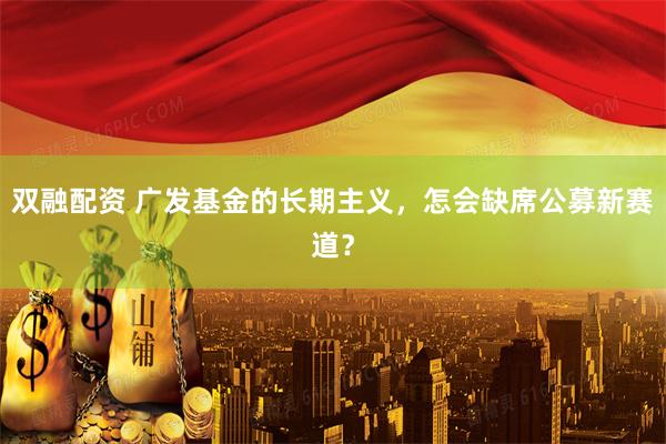 双融配资 广发基金的长期主义，怎会缺席公募新赛道？