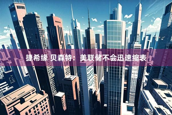 捷希缘 贝森特：美联储不会迅速缩表