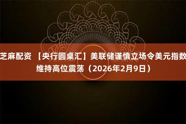 芝麻配资 【央行圆桌汇】美联储谨慎立场令美元指数维持高位震荡（2026年2月9日）