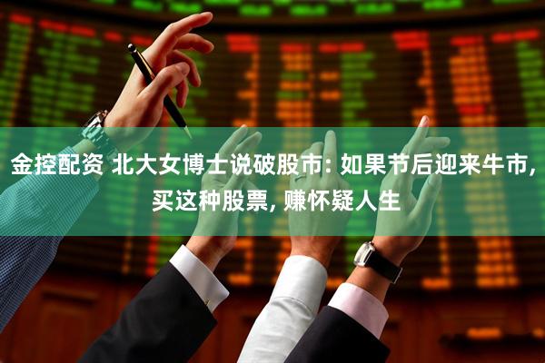金控配资 北大女博士说破股市: 如果节后迎来牛市, 买这种股票, 赚怀疑人生