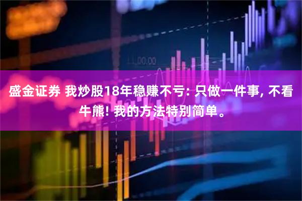 盛金证券 我炒股18年稳赚不亏: 只做一件事, 不看牛熊! 我的方法特别简单。