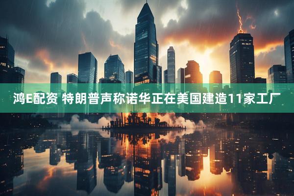 鸿E配资 特朗普声称诺华正在美国建造11家工厂