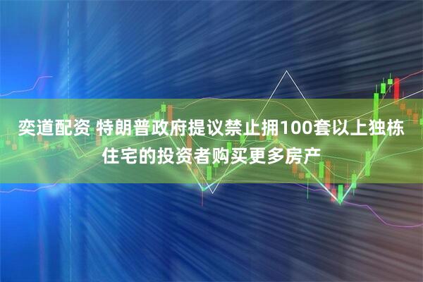 奕道配资 特朗普政府提议禁止拥100套以上独栋住宅的投资者购买更多房产