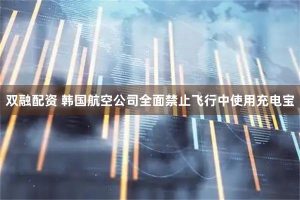 双融配资 韩国航空公司全面禁止飞行中使用充电宝