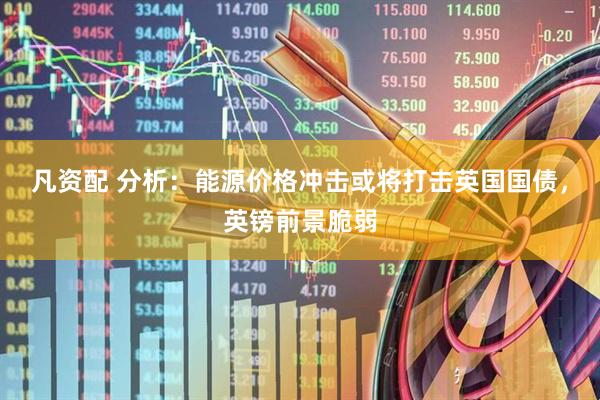 凡资配 分析：能源价格冲击或将打击英国国债，英镑前景脆弱