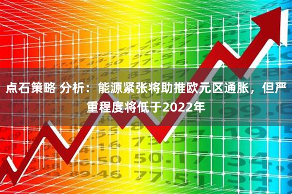 点石策略 分析：能源紧张将助推欧元区通胀，但严重程度将低于2022年