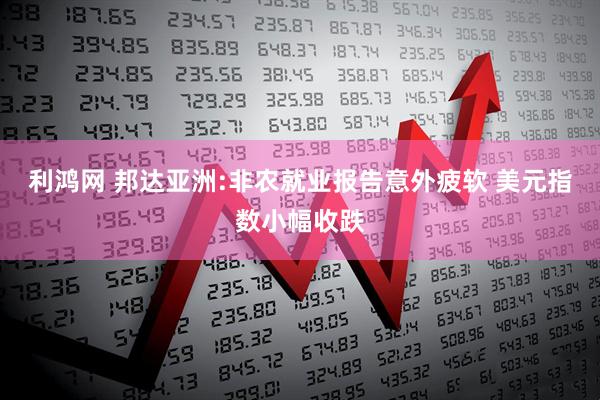 利鸿网 邦达亚洲:非农就业报告意外疲软 美元指数小幅收跌