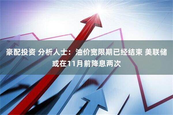 豪配投资 分析人士：油价宽限期已经结束 美联储或在11月前降息两次