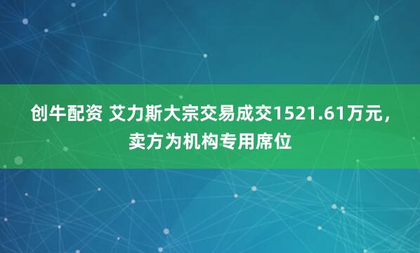 创牛配资 艾力斯大宗交易成交1521.61万元，卖方为机构专用席位
