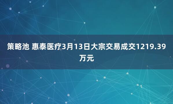 策略池 惠泰医疗3月13日大宗交易成交1219.39万元