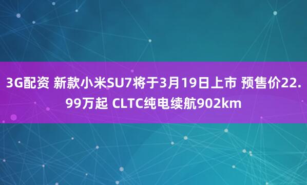 3G配资 新款小米SU7将于3月19日上市 预售价22.99万起 CLTC纯电续航902km